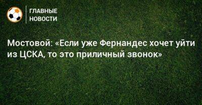 Мостовой: «Если уже Фернандес хочет уйти из ЦСКА, то это приличный звонок»