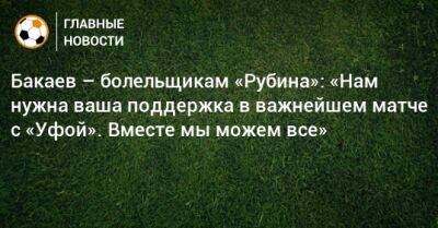 Бакаев – болельщикам «Рубина»: «Нам нужна ваша поддержка в важнейшем матче с «Уфой». Вместе мы можем все»