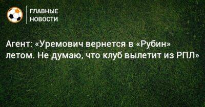Агент: «Уремович вернется в «Рубин» летом. Не думаю, что клуб вылетит из РПЛ»