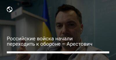 Российские войска начали переходить к обороне – Арестович