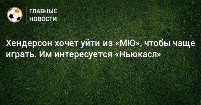 Хендерсон хочет уйти из «МЮ», чтобы чаще играть. Им интересуется «Ньюкасл»