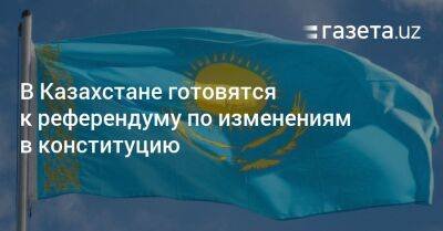 В Казахстане готовятся к референдуму по изменениям в конституцию