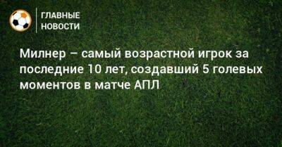 Милнер – самый возрастной игрок за последние 10 лет, создавший 5 голевых моментов в матче АПЛ