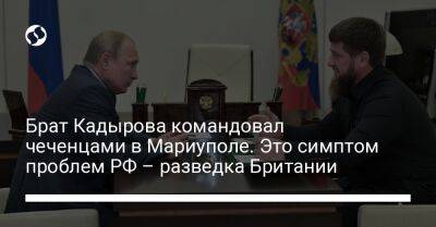 Брат Кадырова командовал чеченцами в Мариуполе. Это симптом проблем РФ – разведка Британии