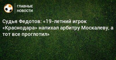 Судья Федотов: «19-летний игрок «Краснодара» напихал арбитру Москалеву, а тот все проглотил»