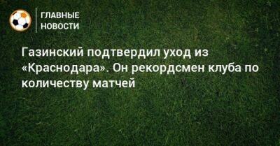 Газинский подтвердил уход из «Краснодара». Он рекордсмен клуба по количеству матчей