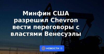 Минфин США разрешил Chevron вести переговоры с властями Венесуэлы
