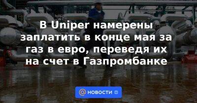 В Uniper намерены заплатить в конце мая за газ в евро, переведя их на счет в Газпромбанке