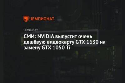 СМИ: NVIDIA выпустит очень дешёвую видеокарту GTX 1630 на замену GTX 1050 Ti