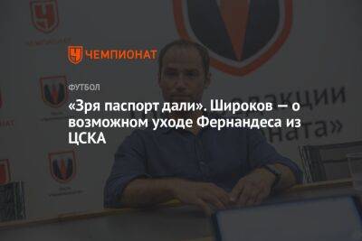 «Зря паспорт дали». Широков — о возможном уходе Фернандеса из ЦСКА