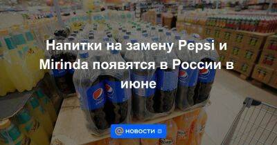 Напитки на замену Pepsi и Mirinda появятся в России в июне