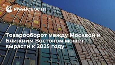 Москва может увеличить товарооборот с Ближним Востоком на 20 процентов к 2025 году