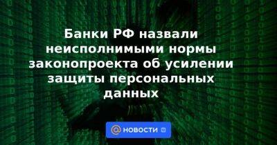 Банки РФ назвали неисполнимыми нормы законопроекта об усилении защиты персональных данных