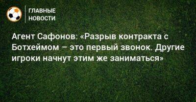 Агент Сафонов: «Разрыв контракта с Ботхеймом – это первый звонок. Другие игроки начнут этим же заниматься»