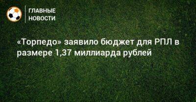 «Торпедо» заявило бюджет для РПЛ в размере 1,37 миллиарда рублей