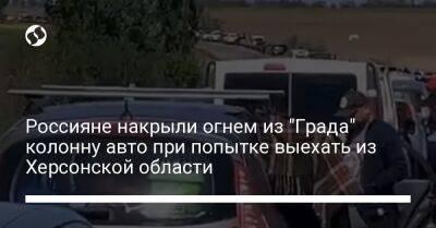 Россияне накрыли огнем из "Града" колонну авто при попытке выехать из Херсонской области