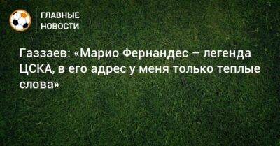 Газзаев: «Марио Фернандес – легенда ЦСКА, в его адрес у меня только теплые слова»