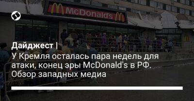 Дайджест | У Кремля осталась пара недель для атаки, конец эры McDonald's в РФ. Обзор западных медиа
