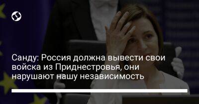 Санду: Россия должна вывести свои войска из Приднестровья, они нарушают нашу независимость
