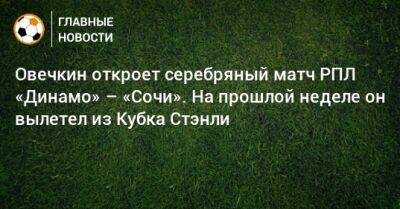 Овечкин откроет серебряный матч РПЛ «Динамо» – «Сочи». На прошлой неделе он вылетел из Кубка Стэнли