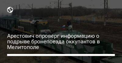 Арестович опроверг информацию о подрыве бронепоезда оккупантов в Мелитополе