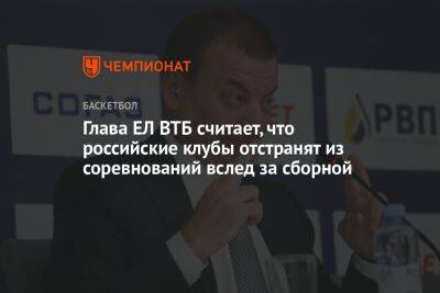 Глава ЕЛ ВТБ считает, что российские клубы отстранят из соревнований вслед за сборной