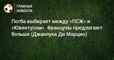 Погба выбирает между «ПСЖ» и «Ювентусом». Французы предлагают больше (Джанлука Ди Марцио)