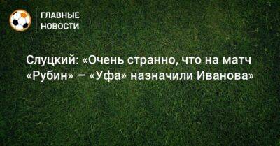 Слуцкий: «Очень странно, что на матч «Рубин» – «Уфа» назначили Иванова»