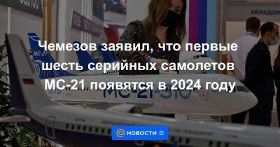 Чемезов заявил, что первые шесть серийных самолетов МС-21 появятся в 2024 году