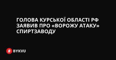 Голова Курської області РФ заявив про «ворожу атаку» спиртзаводу