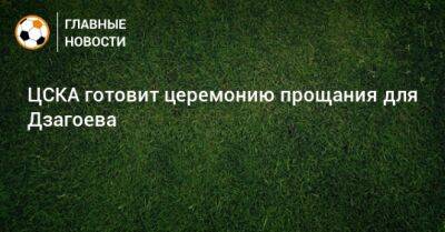 ЦСКА готовит церемонию прощания для Дзагоева