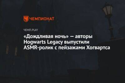 «Дождливая ночь» — авторы Hogwarts Legacy выпустили ASMR-ролик с пейзажами Хогвартса