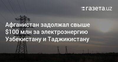 Сардор Умурзаков - Афганистан задолжал свыше $100 млн за электроэнергию Узбекистану и Таджикистану - gazeta.uz - Украина - Узбекистан - Таджикистан - Афганистан