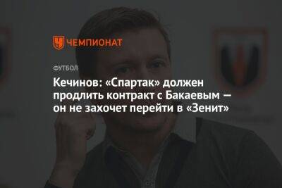 Кечинов: «Спартак» должен продлить контракт с Бакаевым — он не захочет перейти в «Зенит»