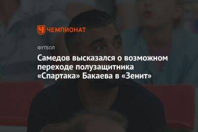 Самедов высказался о возможном переходе полузащитника «Спартака» Бакаева в «Зенит»