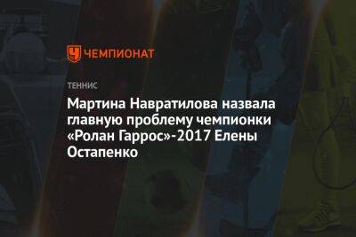 Мартина Навратилова назвала главную проблему чемпионки «Ролан Гаррос»-2017 Елены Остапенко