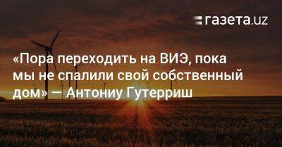 «Пора переходить на ВИЭ, пока мы не спалили свой собственный дом» — Антониу Гутерриш