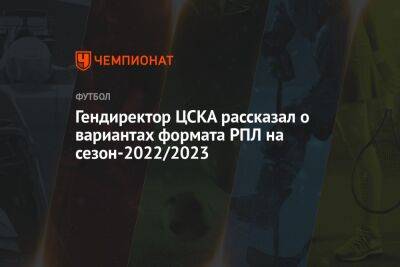 Гендиректор ЦСКА рассказал о вариантах формата РПЛ на сезон-2022/2023