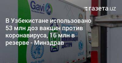 В Узбекистане использовано 53 млн доз вакцин против коронавируса, 16 млн в резерве — Минздрав - gazeta.uz - Узбекистан - Минздрав