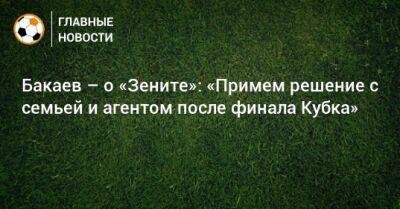 Бакаев – о «Зените»: «Примем решение с семьей и агентом после финала Кубка»