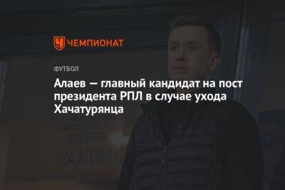 Алаев — главный кандидат на пост президента РПЛ в случае ухода Хачатурянца