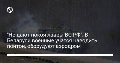 "Не дают покоя лавры ВС РФ". В Беларуси военные учатся наводить понтон, оборудуют аэродром