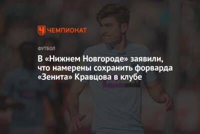В «Нижнем Новгороде» заявили, что намерены сохранить форварда «Зенита» Кравцова в клубе
