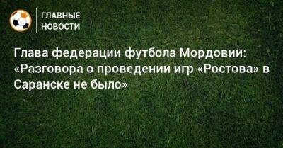 Глава федерации футбола Мордовии: «Разговора о проведении игр «Ростова» в Саранске не было»