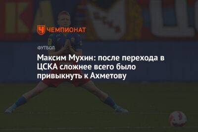 Максим Мухин: после перехода в ЦСКА сложнее всего было привыкнуть к Ахметову