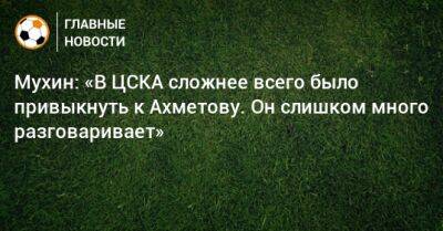 Мухин: «В ЦСКА сложнее всего было привыкнуть к Ахметову. Он слишком много разговаривает»