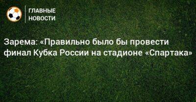 Зарема: «Правильно было бы провести финал Кубка России на стадионе «Спартака»