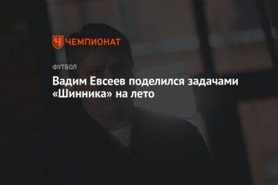 Вадим Евсеев поделился задачами «Шинника» на лето