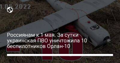 Россиянам к 1 мая. За сутки украинская ПВО уничтожила 10 беспилотников Орлан-10