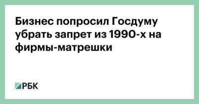 Бизнес попросил Госдуму убрать запрет из 1990-х на фирмы-матрешки‎ - smartmoney.one - Россия
